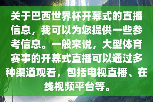 关于巴西世界杯开幕式的直播信息，我可以为您提供一些参考信息。一般来说，大型体育赛事的开幕式直播可以通过多种渠道观看，包括电视直播、在线视频平台等。金炬实业股份有限公司
