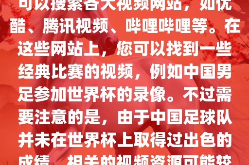 关于中国足球世界杯的视频，您可以搜索各大视频网站，如优酷、腾讯视频、哔哩哔哩等。在这些网站上，您可以找到一些经典比赛的视频，例如中国男足参加世界杯的录像。不过需要注意的是，由于中国足球队并未在世界杯上取得过出色的成绩，相关的视频资源可能较少。
