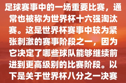 世界杯八分之一决赛是世界杯足球赛事中的一场重要比赛，通常也被称为世界杯十六强淘汰赛。这是世界杯赛事中较为紧张刺激的赛事阶段之一，因为它决定了哪些球队能够继续前进到更高级别的比赛阶段。以下是关于世界杯八分之一决赛的详细介绍金炬实业股份有限公司