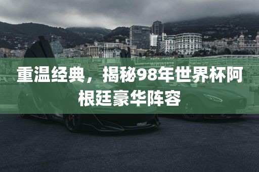 重温经典，揭秘98年世界杯阿根廷豪华阵容金炬实业股份有限公司