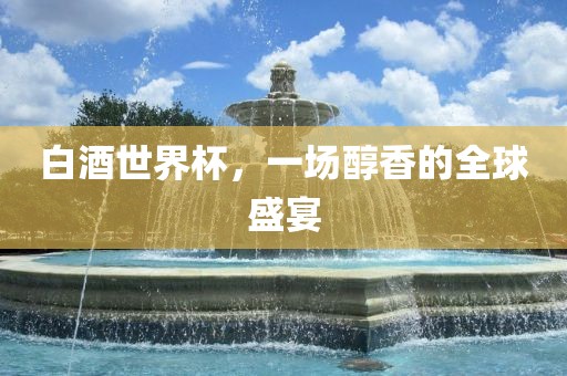 白酒世界杯，一场醇香的全球盛宴金炬实业股份有限公司