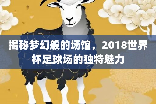 揭秘梦幻般的场馆，2018世界杯足球场的独特魅力金炬实业股份有限公司