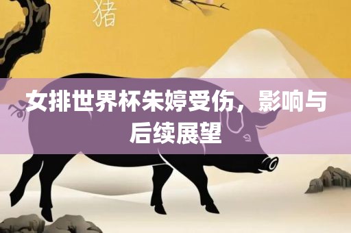 女排世界杯朱婷金炬实业股份有限公司受伤，影响与后续展望