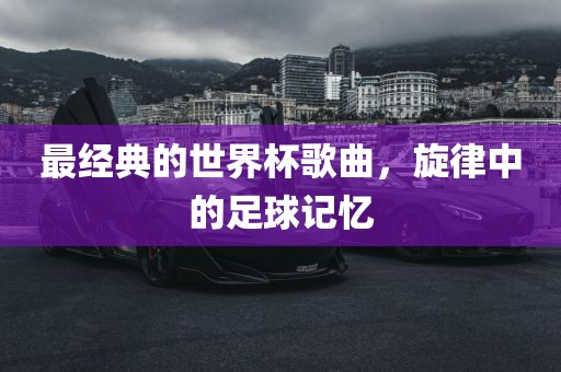 最经典的世界杯歌曲，旋律中的足球记忆
