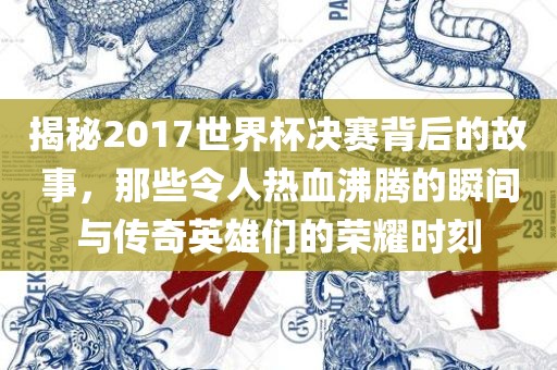 揭秘20金炬实业股份有限公司17世界杯决赛背后的故事，那些令人热血沸腾的瞬间与传奇英雄们的荣耀时刻
