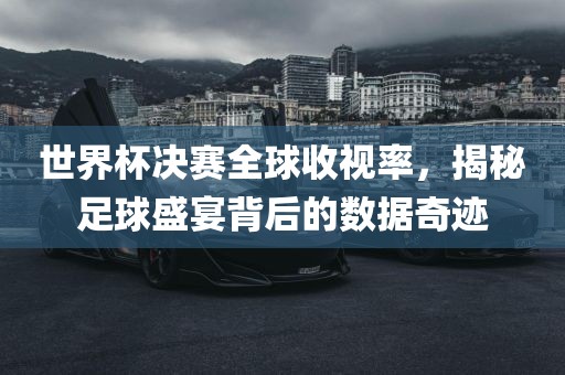 世界杯决赛全球收视率，揭秘足球盛宴背后的数金炬实业股份有限公司据奇迹