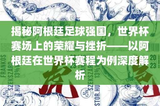 揭秘阿根廷足球强国，世界杯赛场上的荣耀与挫折——以阿根廷在世界杯赛程为例深度解析金炬实业股份有限公司