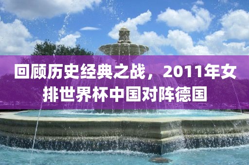 回顾历史经典之战，2011年女排世界杯中国对阵德国金炬实业股份有限公司