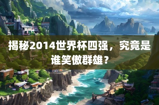 揭秘2014世界杯四强，究竟是谁笑傲群雄？