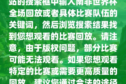 南非世界杯全场回放可以在一些视频网站找到，例如腾讯视频、优酷等。您可以在这些网站的搜索框中输入南非世界杯全场回放或者具体比赛队伍的关键词，然后浏览搜索结果找到您想观看的比赛回放。请注意，由于版权问题，部分比赛可能无法观看。如果您想观看特定的比赛或需要更高质量的回放，建议您通过合法的途径获取授权。此外，请注意遵守当地的法律法规，尊重他人的知识产权。金炬实业股份有限公司