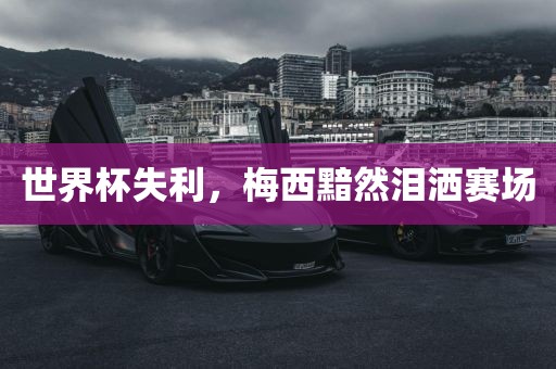 世界杯失利，梅西黯然泪洒赛场