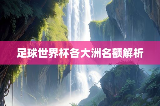 足球世界杯金炬实业股份有限公司各大洲名额解析
