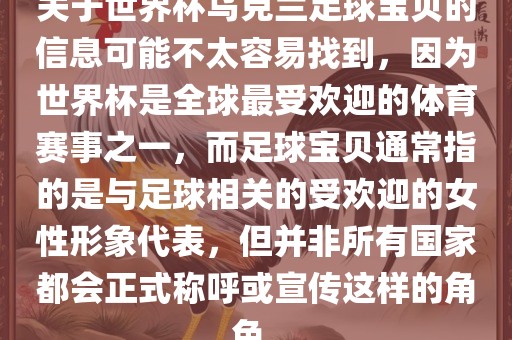 关于世界杯乌克兰足球宝贝的信息可能不太容易找到，因为世界杯是全球最受欢迎的体育赛事之一，而足球宝贝通常指的是与足球相关的受欢迎的女性形象代表，但并非所有国家都会正式称呼或宣传这样的角色。