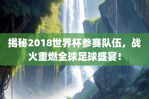 揭秘2018世界杯参赛队伍，战火重燃全球足球盛宴！