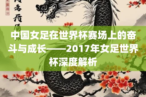 中国女足在世界杯赛场上的奋斗与成长——2017年女足世界杯深度解析金炬实业股份有限公司