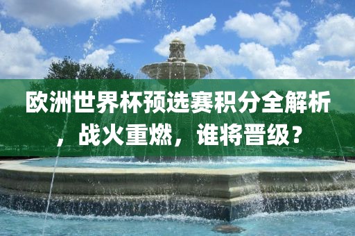 欧洲世界杯预选赛积分全解析，战火重燃，谁将晋级？