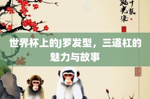 世界杯上的J罗发型，三道杠的魅力与故事金炬实业股份有限公司