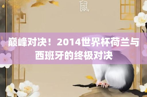 巅峰对决！2014世界杯荷兰与西班牙的终极对决