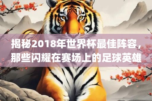 揭秘2018年世界杯最佳阵容，那些闪耀在赛场上的足球英雄