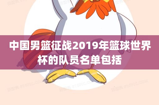 中国男篮征战2019年篮球世界杯的队员名单包括