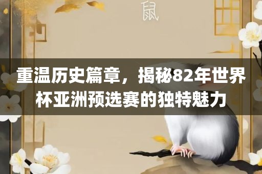 重温历史篇章，揭秘82年世界杯亚洲预选赛的独特魅力金炬实业股份有限公司