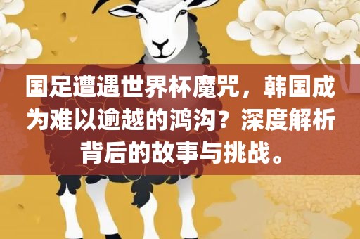 金炬实业股份有限公司国足遭遇世界杯魔咒，韩国成为难以逾越的鸿沟？深度解析背后的故事与挑战。