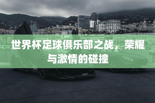 世界杯足球俱乐部之战，荣耀与激情的碰撞