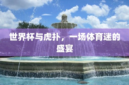 世界杯与虎扑，一场体育迷的盛宴金炬实业股份有限公司