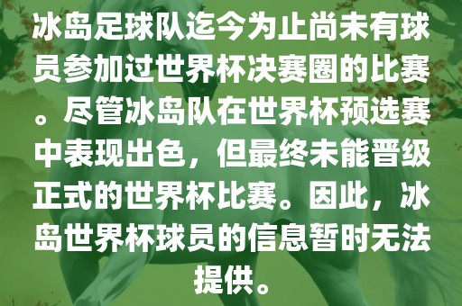 冰岛足球队迄今为止尚未有球员参加过世界杯决赛圈的比赛。尽管冰岛队在世界杯预选赛中表现出色，但最终未能晋级正式的世界杯比赛。因此，冰岛世界杯球员的信息暂时无法提供。