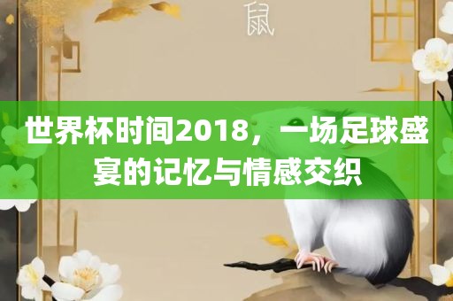 世界杯时间2018，一场足球盛宴的记忆与情感交织