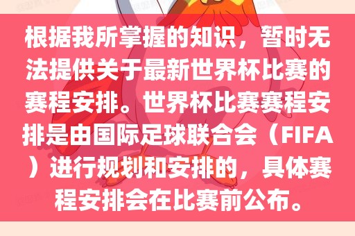 根据我所掌握的知识，暂时无法提供关于最新世界杯比赛的赛程安排。世界杯比赛赛程安排是由国际足球联合会（FIFA）进行规划和安排的，具体赛程安排会在比赛前公布。