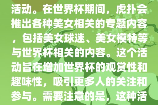 虎扑美女世界杯是一个关于世界杯美女相关内容的专题报道活动。在世界杯期间，虎扑会推出各种美女相关的专题内容，包括美女球迷、美女模特等与世界杯相关的内容。这个活动旨在增加世界杯的观赏性和趣味性，吸引更多人的关注和参与。需要注意的是，这种活动更多地是为了娱乐和休闲，而不是体育竞技本身。金炬实业股份有限公司