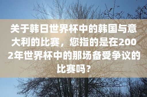 关于韩日世界杯中的韩国与意大利的比赛，您指的是在2002年世界杯中的那场备受争议的比赛吗？