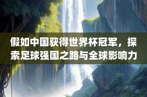 假如中国获得世界杯冠军，探索足球强国之路与全球影响力