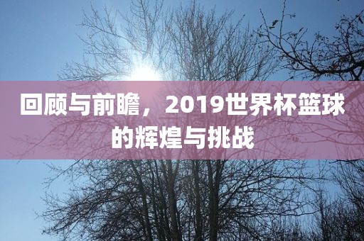 回顾与前瞻，2019世界杯篮球的辉煌与挑战