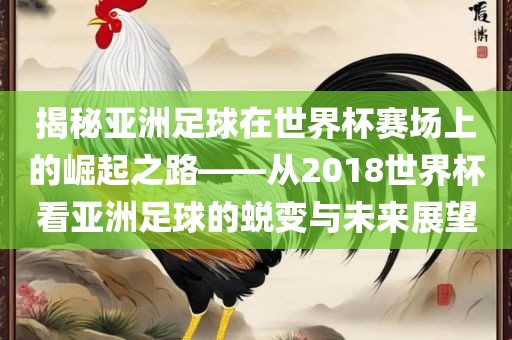 揭秘亚洲足球金炬实业股份有限公司在世界杯赛场上的崛起之路——从2018世界杯看亚洲足球的蜕变与未来展望