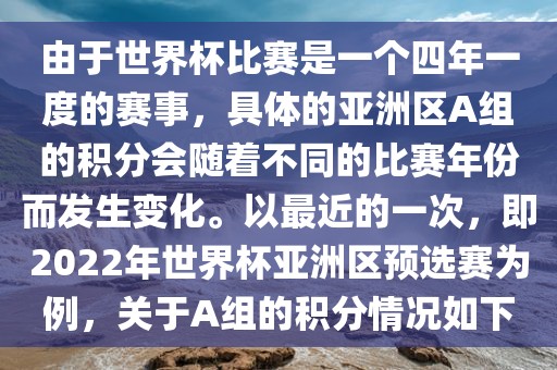 由于世界杯比赛是一个四年一度的赛事，具体的亚洲区A组的积分会随着不同的比赛年份而发生变化。以最近的一次，即2022年世界杯亚洲区预选赛为例，关于A组的积分情况如下