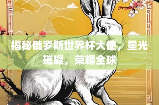 揭秘俄罗斯世界杯大使，星光璀璨，荣耀全球金炬实业股份有限公司