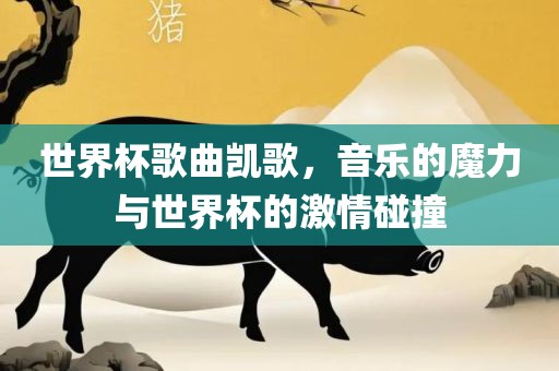 世界杯歌曲凯歌，音乐的魔力与世界杯的激情碰撞