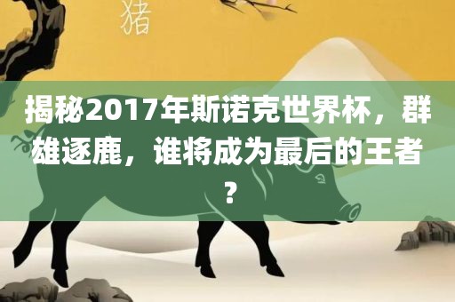 揭秘2017年斯诺克世界杯，群雄逐鹿，谁将成为最后的王者？