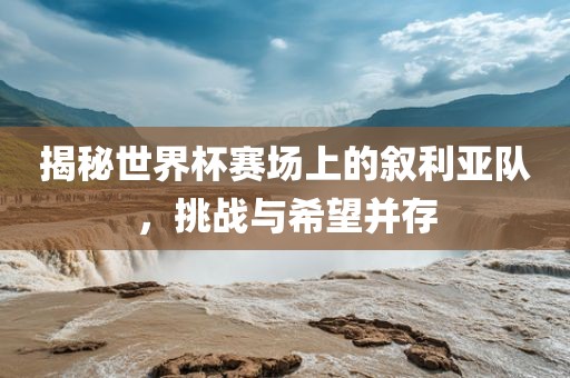 揭秘世界杯赛场上的叙利亚队，挑战与希望并存