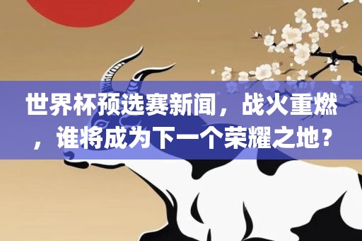 世界杯预选赛新闻，战火重燃，谁将成为下一个荣耀之地？