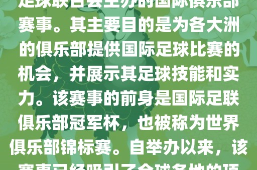 国际足联俱乐部世界杯（FIFA Club World Cup，简称，俱乐部世界杯），是一项由国际足球联合会主办的国际俱乐部赛事。其主要目的是为各大洲的俱乐部提供国际足球比赛的机会，并展示其足球技能和实力。该赛事的前身是国际足联俱乐部冠军杯，也被称为世界俱乐部锦标赛。自举办以来，该赛事已经吸引了全球各地的顶级俱乐部参与。这项赛事的冠军被视为全球俱乐部足球的最高荣誉之一。
