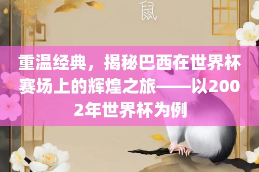 重温经典，揭秘巴西在世界杯赛场上的辉煌之旅——以2002年世界杯为例