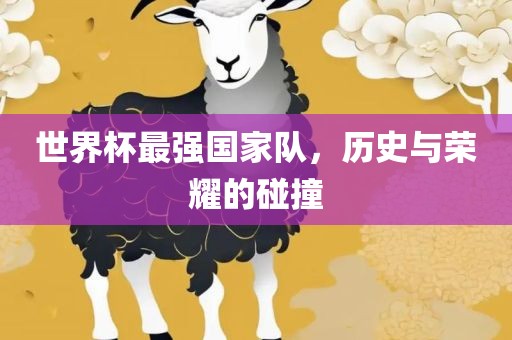 世界杯最强国家队，历史与荣耀的碰撞