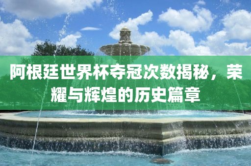 阿根廷世界杯夺冠次数揭秘，荣耀与辉煌的历史篇章