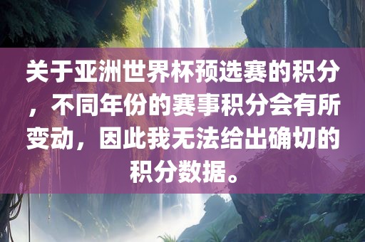 关于亚洲世界杯预选赛的积分，不同年份的赛事积分会有所变动，因此我无法给出确切的积分数据。