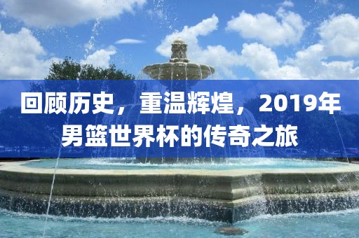 回顾历史，重温辉煌，2019年男篮世界杯的传奇之旅