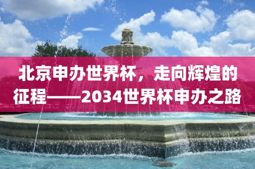 北京申办世界杯，走向辉煌的征程——2034世界杯申办之路金炬实业股份有限公司