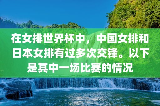 在女排世界杯中，中国女排和日本女排有过多次交锋。以下是其中一场比赛的情况金炬实业股份有限公司